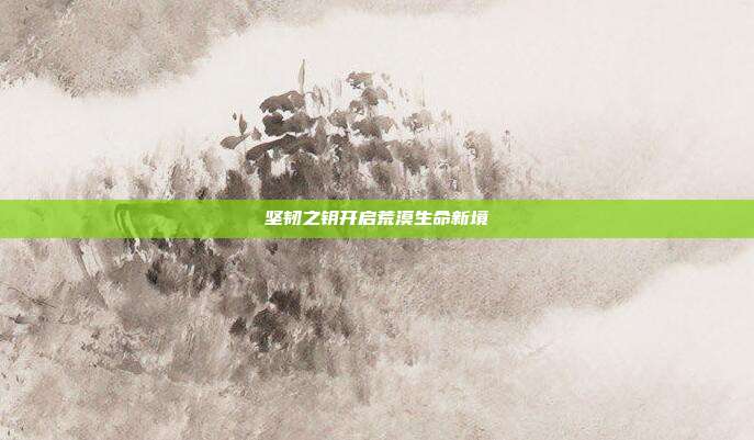坚韧之钥开启荒漠生命新境
