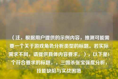 （注，根据用户提供的示例内容，推测可能需要一个关于游戏角色分析类型的标题。若实际需求不同，请提供具体内容要求。），以下是1个符合要求的标题，，三国杀张宝强度分析，技能缺陷与实战困境