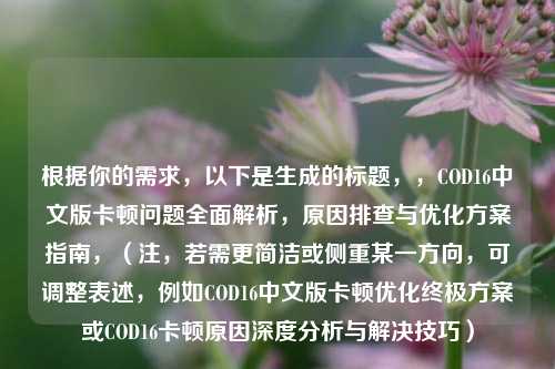 根据你的需求，以下是生成的标题，，COD16中文版卡顿问题全面解析，原因排查与优化方案指南，（注，若需更简洁或侧重某一方向，可调整表述，例如COD16中文版卡顿优化终极方案或COD16卡顿原因深度分析与解决技巧）