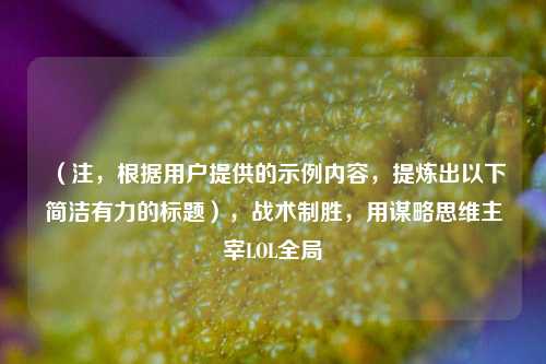 （注，根据用户提供的示例内容，提炼出以下简洁有力的标题），战术制胜，用谋略思维主宰LOL全局