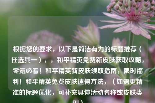 根据您的要求，以下是简洁有力的标题推荐（任选其一），，和平精英免费新皮肤获取攻略，零氪必看！和平精英新皮肤领取指南，限时福利！和平精英免费皮肤速得方法，（如需更精准的标题优化，可补充具体活动名称或皮肤类型）