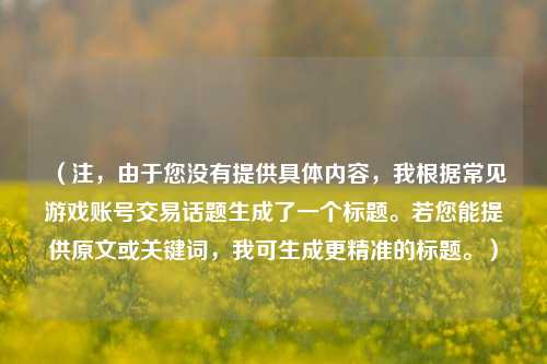 （注，由于您没有提供具体内容，我根据常见游戏账号交易话题生成了一个标题。若您能提供原文或关键词，我可生成更精准的标题。）