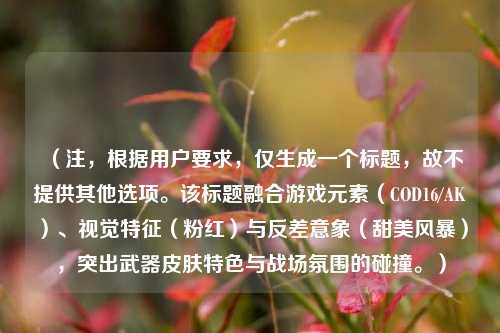 （注，根据用户要求，仅生成一个标题，故不提供其他选项。该标题融合游戏元素（COD16/AK）、视觉特征（粉红）与反差意象（甜美风暴），突出武器皮肤特色与战场氛围的碰撞。）