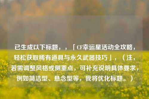 已生成以下标题,,「CF幸运星活动全攻略,轻松获取稀有道具与永久武器技巧」,(注,若需调整风格或侧重点,可补充说明具体要求,例如简洁型、悬念型等,我将优化标题。)