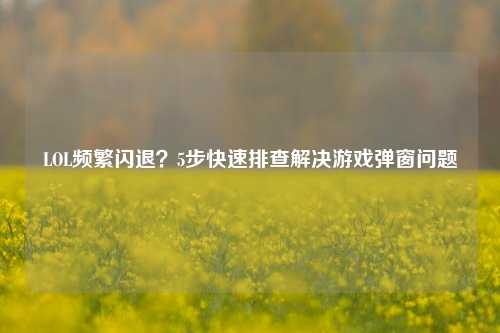 LOL频繁闪退？5步快速排查解决游戏弹窗问题