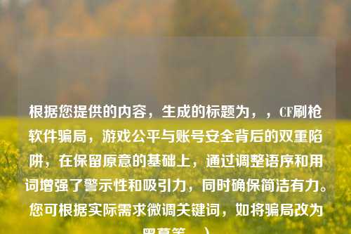 根据您提供的内容,生成的标题为,,CF刷枪软件骗局,游戏公平与账号安全背后的双重陷阱,在保留原意的基础上,通过调整语序和用词增强了警示性和吸引力,同时确保简洁有力。您可根据实际需求微调关键词,如将骗局改为黑幕等。)