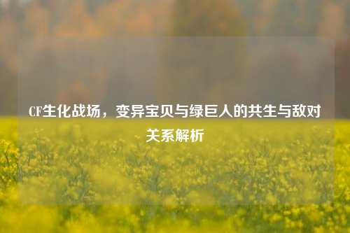 CF生化战场，变异宝贝与绿巨人的共生与敌对关系解析