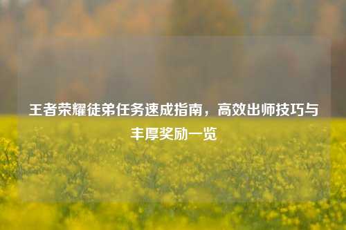 王者荣耀徒弟任务速成指南,高效出师技巧与丰厚奖励一览