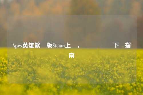 Apex英雄繁體版Steam上線,關鍵資訊與下載指南