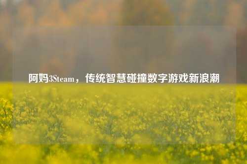 阿妈3Steam,传统智慧碰撞数字游戏新浪潮