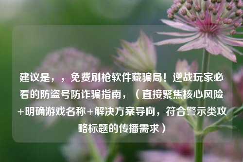 建议是,,免费刷枪软件藏骗局!逆战玩家必看的防盗号防诈骗指南,(直接聚焦核心风险+明确游戏名称+解决方案导向,符合警示类攻略标题的传播需求)