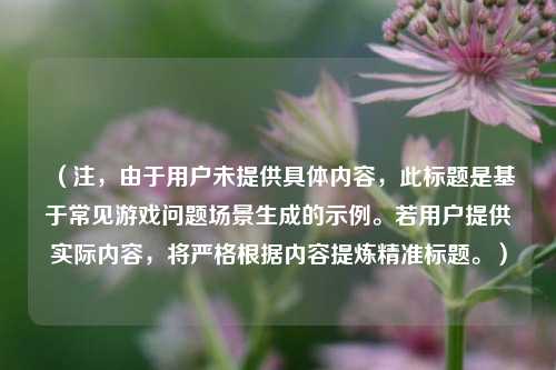 （注，由于用户未提供具体内容，此标题是基于常见游戏问题场景生成的示例。若用户提供实际内容，将严格根据内容提炼精准标题。）