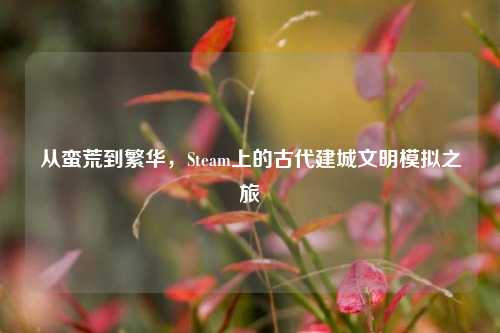 从蛮荒到繁华，Steam上的古代建城文明模拟之旅