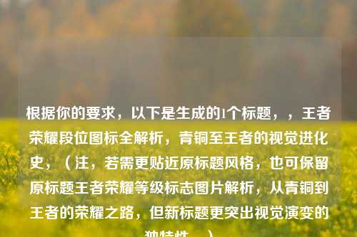 根据你的要求，以下是生成的1个标题，，王者荣耀段位图标全解析，青铜至王者的视觉进化史，（注，若需更贴近原标题风格，也可保留原标题王者荣耀等级标志图片解析，从青铜到王者的荣耀之路，但新标题更突出视觉演变的独特性。）