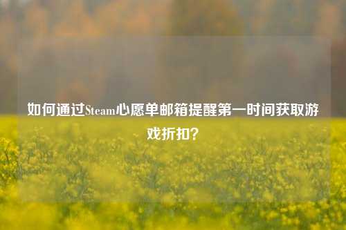 如何通过Steam心愿单邮箱提醒第一时间获取游戏折扣？