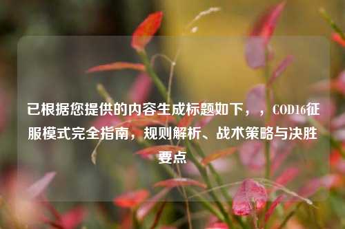 已根据您提供的内容生成标题如下，，COD16征服模式完全指南，规则解析、战术策略与决胜要点