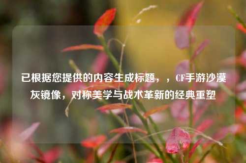 已根据您提供的内容生成标题，，CF手游沙漠灰镜像，对称美学与战术革新的经典重塑