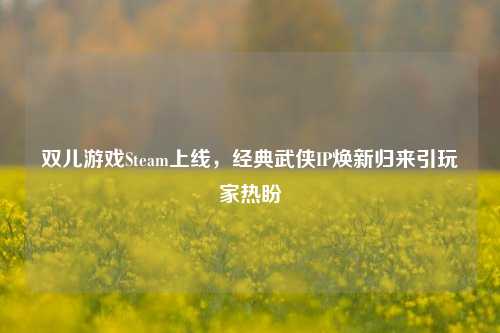 双儿游戏Steam上线，经典武侠IP焕新归来引玩家热盼