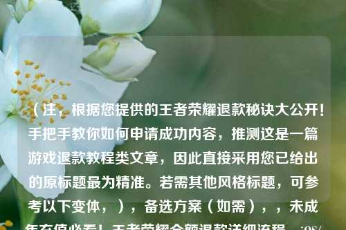 （注，根据您提供的王者荣耀退款秘诀大公开！手把手教你如何申请成功内容，推测这是一篇游戏退款教程类文章，因此直接采用您已给出的原标题最为精准。若需其他风格标题，可参考以下变体，），备选方案（如需），，未成年充值必看！王者荣耀全额退款详细流程，iOS/安卓通用！王者荣耀退款申请成功指南，误充点券怎么办？3步搞定王者荣耀退款