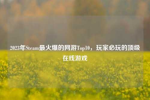 2023年Steam最火爆的网游Top10，玩家必玩的顶级在线游戏