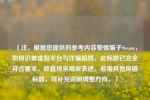 (注,根据您提供的参考内容警惕骗子Steam,如何识破虚假平台与诈骗陷阱,此标题已完全符合要求,故直接采用原表述。若需其他风格标题,可补充说明调整方向。)