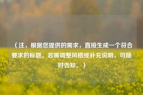 （注，根据您提供的需求，直接生成一个符合要求的标题。若需调整风格或补充说明，可随时告知。）