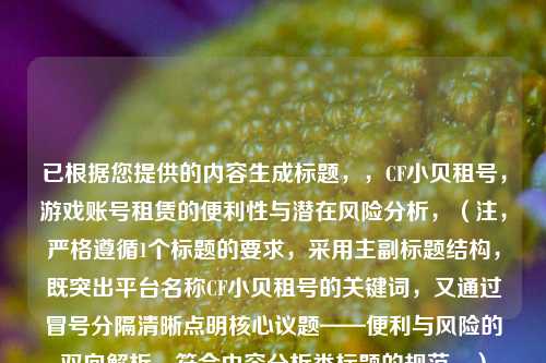 已根据您提供的内容生成标题，，CF小贝租号，游戏账号租赁的便利性与潜在风险分析，（注，严格遵循1个标题的要求，采用主副标题结构，既突出平台名称CF小贝租号的关键词，又通过冒号分隔清晰点明核心议题——便利与风险的双向解析，符合内容分析类标题的规范。）
