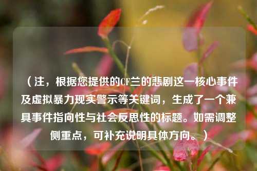 (注,根据您提供的CF兰的悲剧这一核心事件及虚拟暴力现实警示等关键词,生成了一个兼具事件指向性与社会反思性的标题。如需调整侧重点,可补充说明具体方向。)