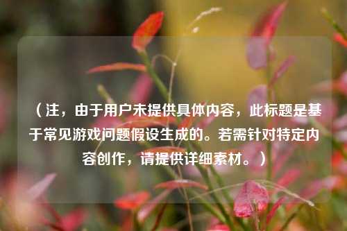 （注，由于用户未提供具体内容，此标题是基于常见游戏问题假设生成的。若需针对特定内容创作，请提供详细素材。）