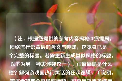 （注，根据您提供的参考内容揭秘CF疯癫局，网络流行语背后的含义与趣味，这本身已是一个完整的标题。若需重新生成类似风格的标题，以下为另一种表述建议，），CF疯癫局是什么梗？解码游戏圈热门黑话的狂欢逻辑，（说明，若您希望完全替换原标题，可直接采用备选标题；若需保持原标题，则无需调整。请根据具体需求选择。）