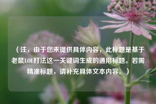 (注,由于您未提供具体内容,此标题是基于老鼠LOL打法这一关键词生成的通用标题。若需精准标题,请补充具体文本内容。)