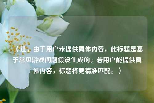 （注，由于用户未提供具体内容，此标题是基于常见游戏问题假设生成的。若用户能提供具体内容，标题将更精准匹配。）