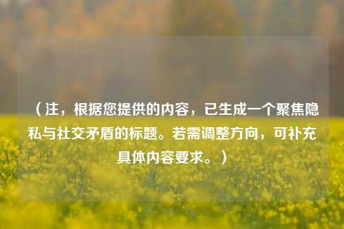 (注,根据您提供的内容,已生成一个聚焦隐私与社交矛盾的标题。若需调整方向,可补充具体内容要求。)