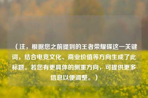 （注，根据您之前提到的王者荣耀碟这一关键词，结合电竞文化、商业价值等方向生成了此标题。若您有更具体的侧重方向，可提供更多信息以便调整。）