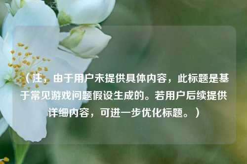 （注，由于用户未提供具体内容，此标题是基于常见游戏问题假设生成的。若用户后续提供详细内容，可进一步优化标题。）