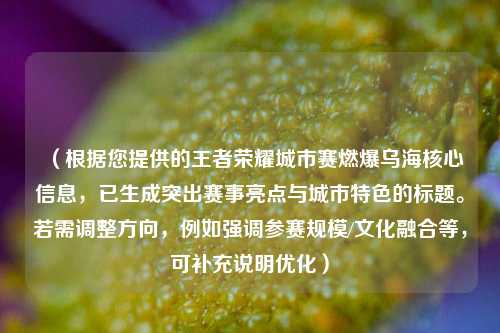 （根据您提供的王者荣耀城市赛燃爆乌海核心信息，已生成突出赛事亮点与城市特色的标题。若需调整方向，例如强调参赛规模/文化融合等，可补充说明优化）