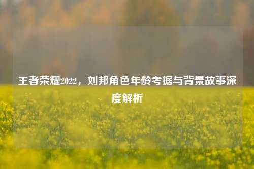 王者荣耀2022，刘邦角色年龄考据与背景故事深度解析
