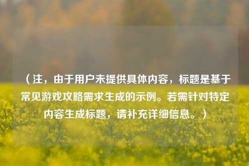 （注，由于用户未提供具体内容，标题是基于常见游戏攻略需求生成的示例。若需针对特定内容生成标题，请补充详细信息。）