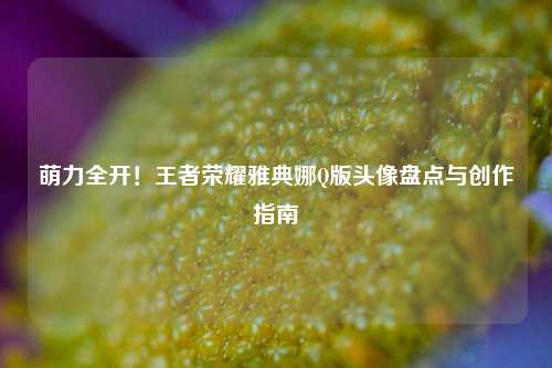 萌力全开！王者荣耀雅典娜Q版头像盘点与创作指南