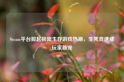 Steam平台掀起极限生存游戏热潮，生死竞速成玩家新宠