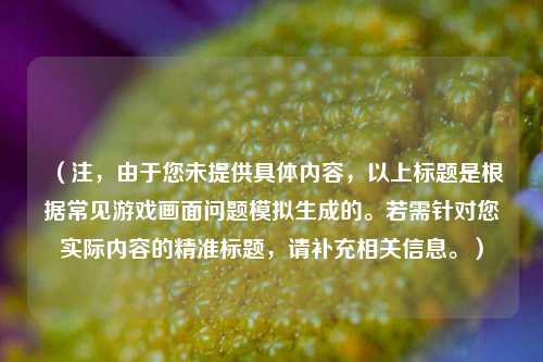 （注，由于您未提供具体内容，以上标题是根据常见游戏画面问题模拟生成的。若需针对您实际内容的精准标题，请补充相关信息。）