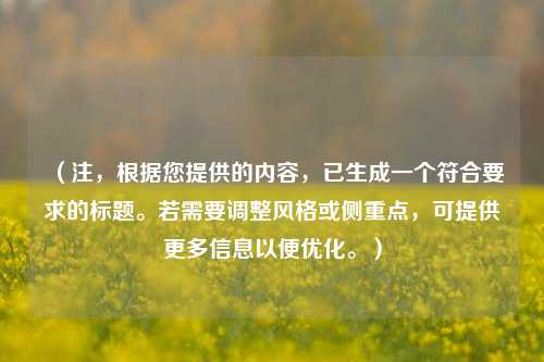（注，根据您提供的内容，已生成一个符合要求的标题。若需要调整风格或侧重点，可提供更多信息以便优化。）