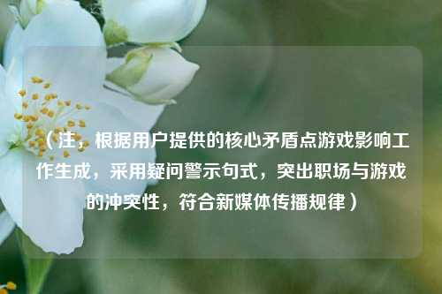 (注,根据用户提供的核心矛盾点游戏影响工作生成,采用疑问警示句式,突出职场与游戏的冲突性,符合新媒体传播规律)