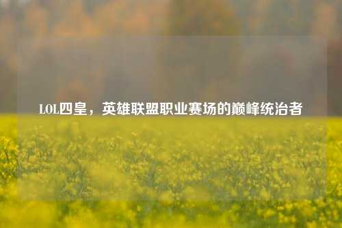 LOL四皇，英雄联盟职业赛场的巅峰统治者