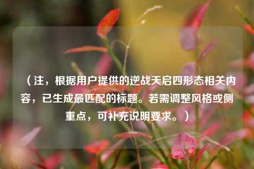 （注，根据用户提供的逆战天启四形态相关内容，已生成最匹配的标题。若需调整风格或侧重点，可补充说明要求。）