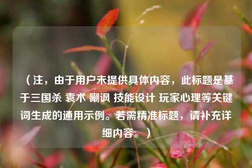 (注,由于用户未提供具体内容,此标题是基于三国杀 袁术 嘲讽 技能设计 玩家心理等关键词生成的通用示例。若需精准标题,请补充详细内容。)