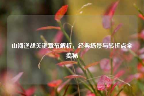 山海逆战关键章节解析,经典场景与转折点全揭秘