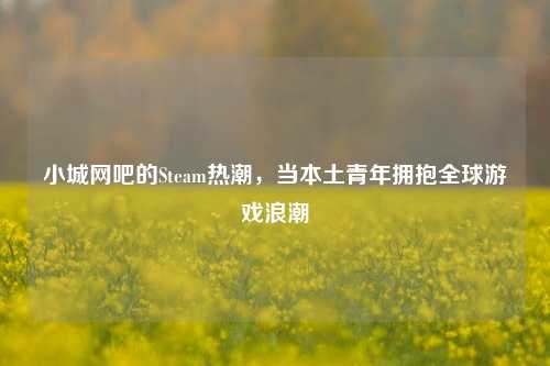 小城网吧的Steam热潮,当本土青年拥抱全球游戏浪潮