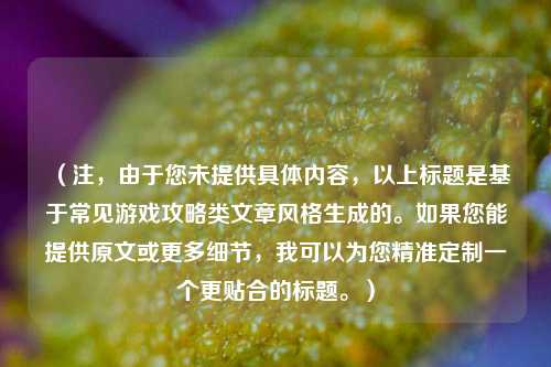 (注,由于您未提供具体内容,以上标题是基于常见游戏攻略类文章风格生成的。如果您能提供原文或更多细节,我可以为您精准定制一个更贴合的标题。)