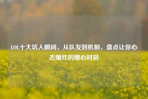 LOL十大坑人瞬间,从队友到机制,盘点让你心态爆炸的糟心时刻